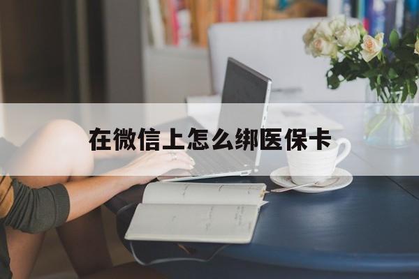 伊川最新在微信上怎么绑医保卡方法分析(最方便真实的伊川微信咋绑医保卡方法)